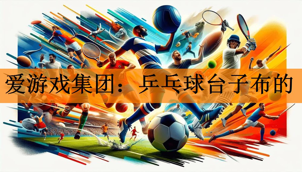 爱游戏集团：乒乓球台子布的