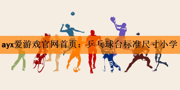 <strong>ayx爱游戏官网首页：乒乓球台标准尺寸小学</strong>