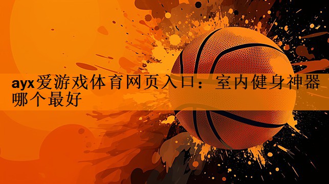 ayx爱游戏体育网页入口：室内健身神器哪个最好
