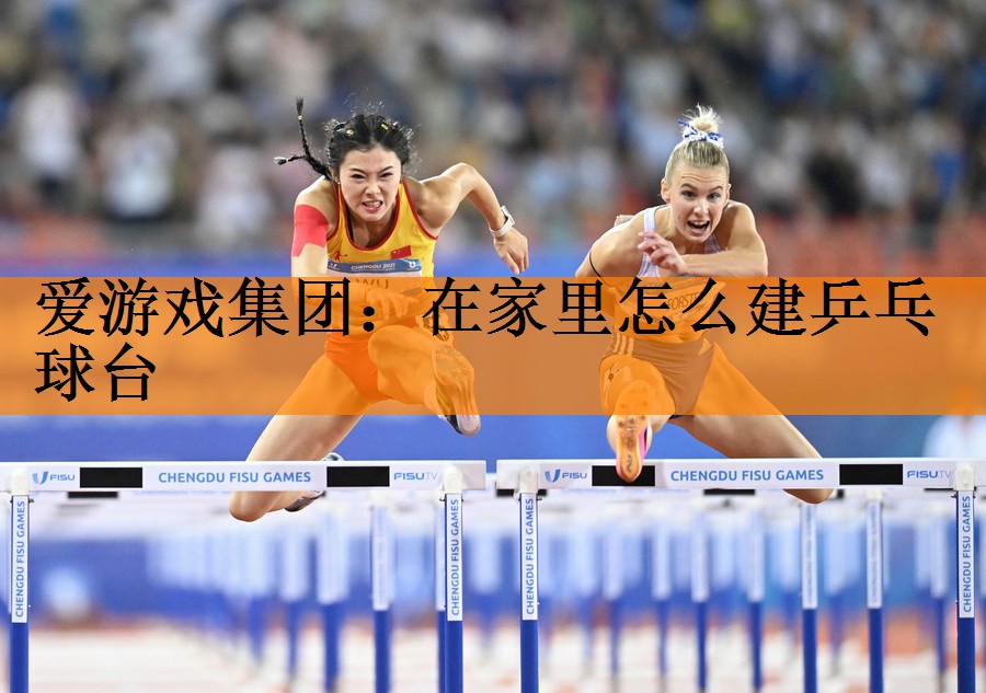 爱游戏集团：在家里怎么建乒乓球台
