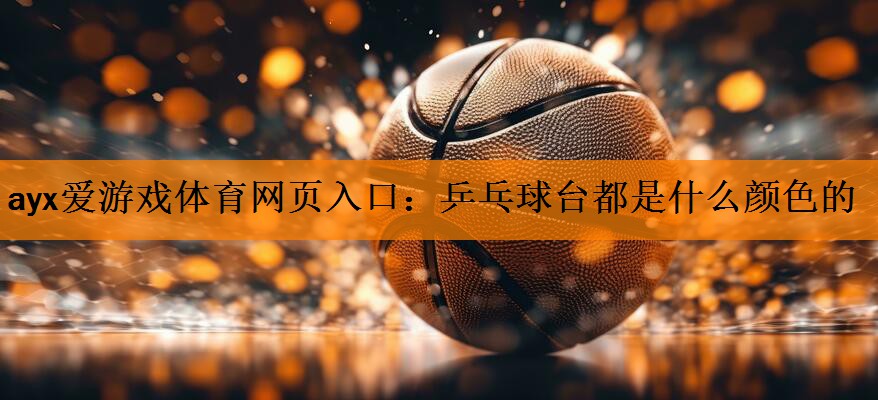 ayx爱游戏体育网页入口：乒乓球台都是什么颜色的