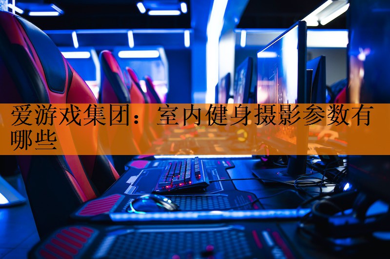 <strong>爱游戏集团：室内健身摄影参数有哪些</strong>