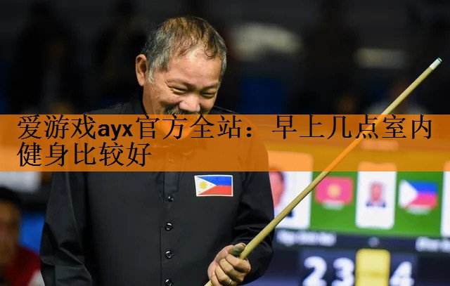 <strong>爱游戏ayx官方全站：早上几点室内健身比较好</strong>