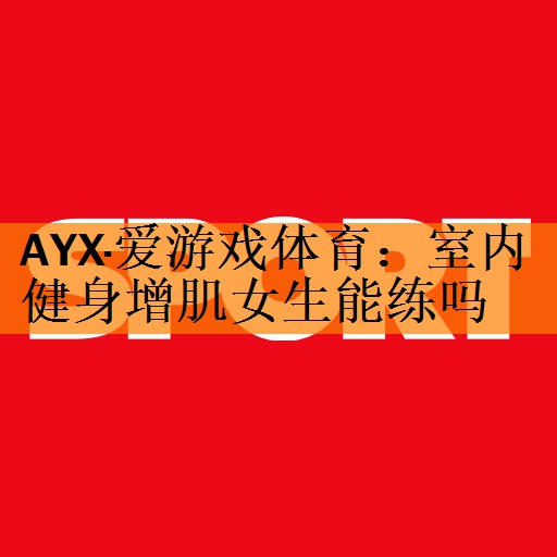 AYX·爱游戏体育：室内健身增肌女生能练吗