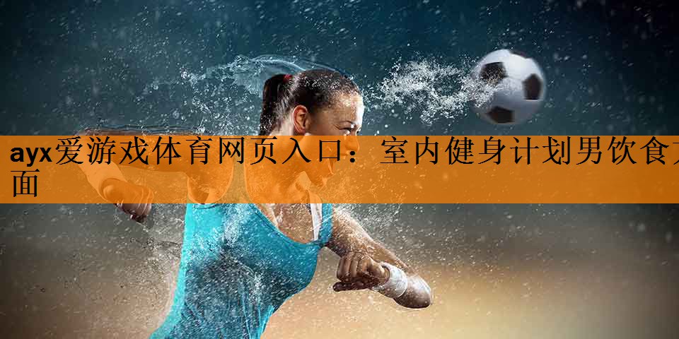 ayx爱游戏体育网页入口：室内健身计划男饮食方面