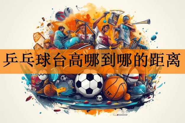 <strong>乒乓球台高哪到哪的距离</strong>
