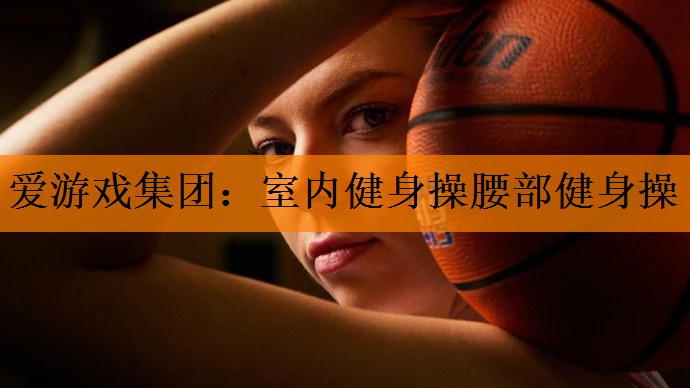 <strong>爱游戏集团：室内健身操腰部健身操</strong>