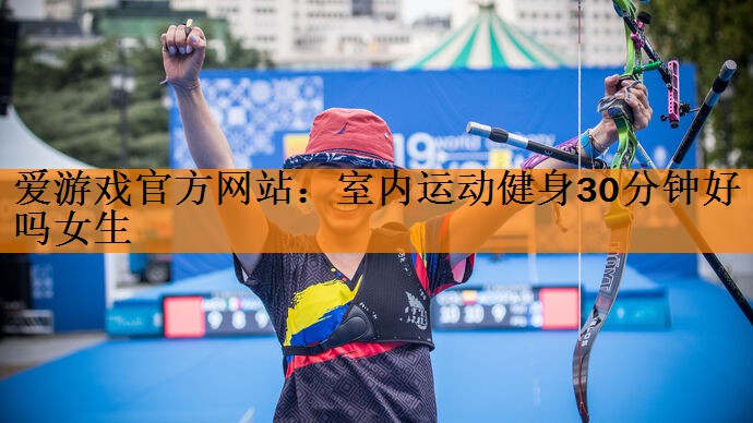 爱游戏官方网站：室内运动健身30分钟好吗女生
