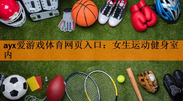 ayx爱游戏体育网页入口：女生运动健身室内