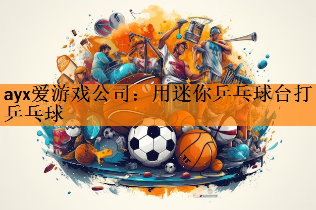 ayx爱游戏公司：用迷你乒乓球台打乒乓球