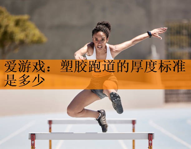<strong>爱游戏：塑胶跑道的厚度标准是多少</strong>