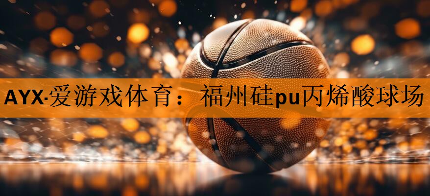 AYX·爱游戏体育：福州硅pu丙烯酸球场