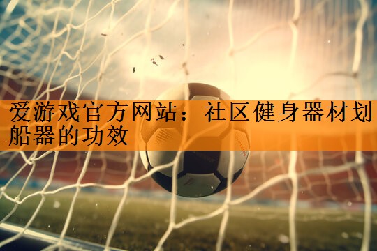爱游戏官方网站：社区健身器材划船器的功效