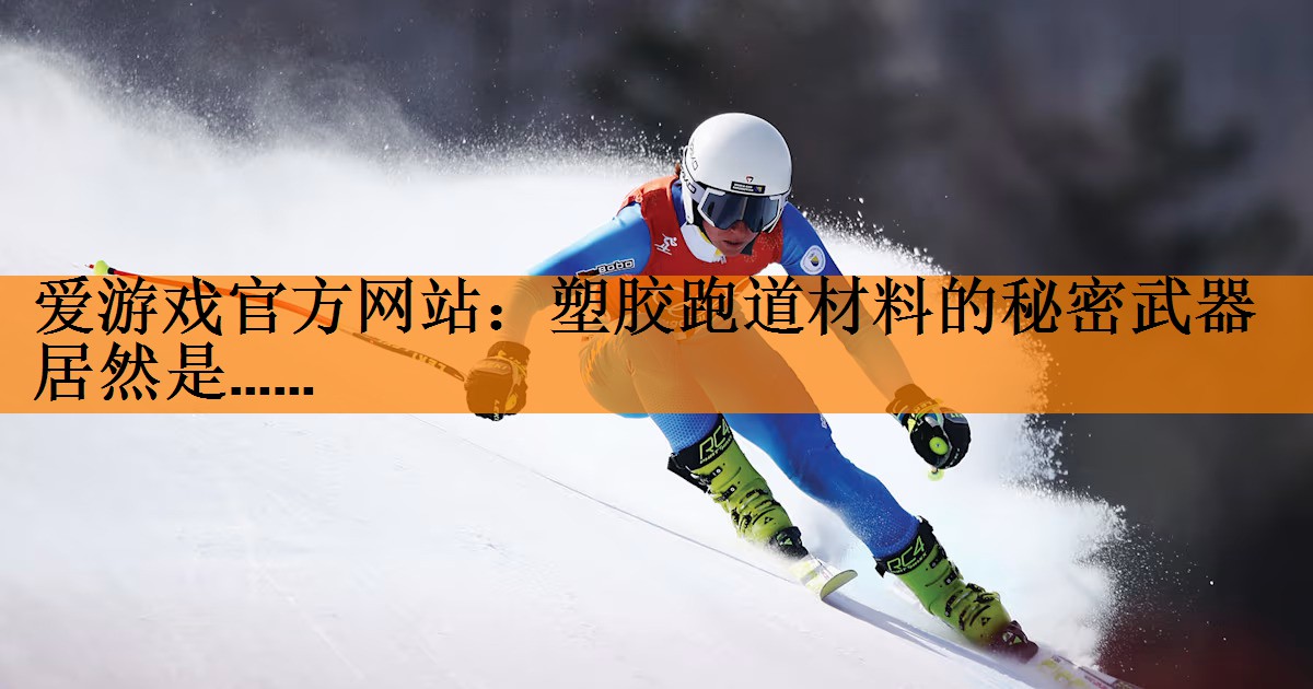 <strong>爱游戏官方网站：塑胶跑道材料的秘密武器居然是……</strong>