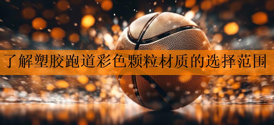 了解塑胶跑道彩色颗粒材质的选择范围