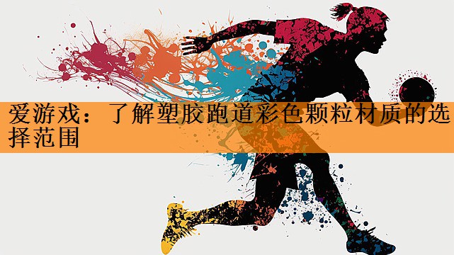 爱游戏：了解塑胶跑道彩色颗粒材质的选择范围