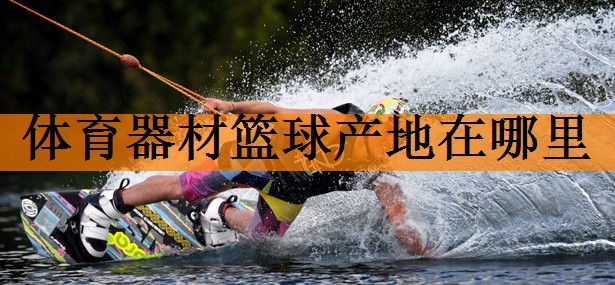 体育器材篮球产地在哪里