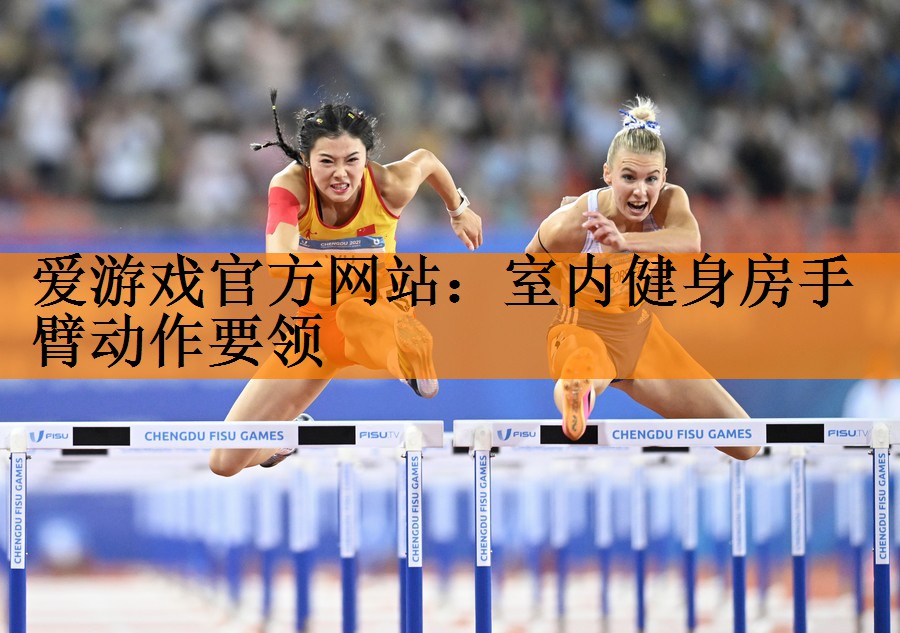 爱游戏官方网站：室内健身房手臂动作要领