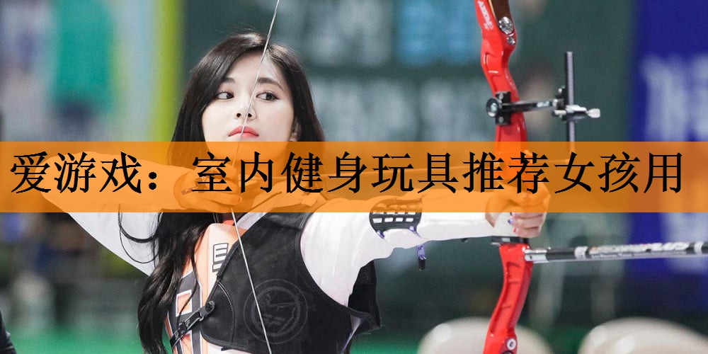 爱游戏：室内健身玩具推荐女孩用