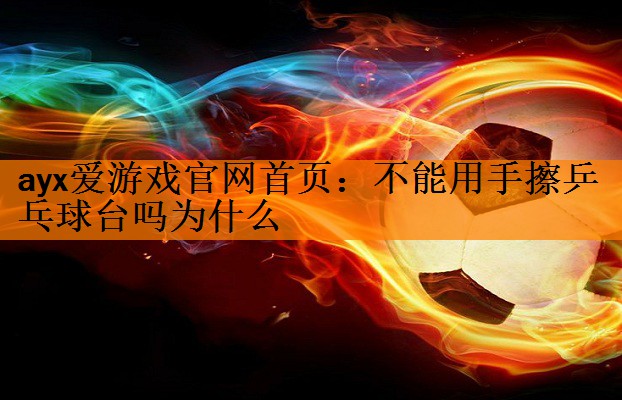 ayx爱游戏官网首页：不能用手擦乒乓球台吗为什么