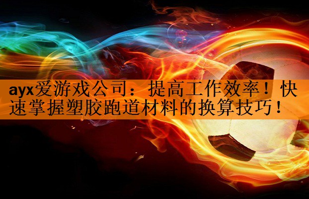 <strong>ayx爱游戏公司：提高工作效率！快速掌握塑胶跑道材料的换算技巧！</strong>