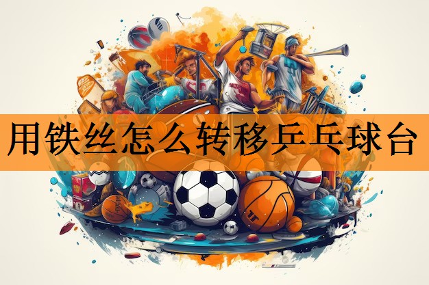 <strong>用铁丝怎么转移乒乓球台</strong>