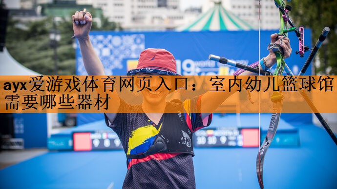 ayx爱游戏体育网页入口：室内幼儿篮球馆需要哪些器材