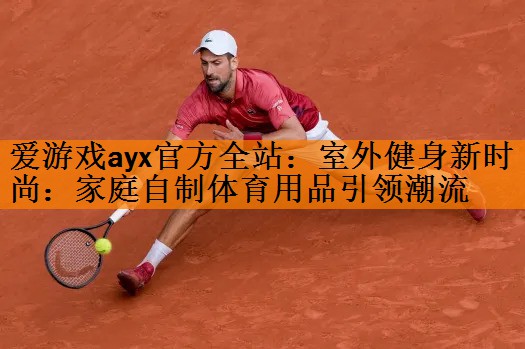 爱游戏ayx官方全站：室外健身新时尚：家庭自制体育用品引领潮流