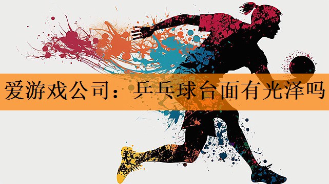 <strong>爱游戏公司：乒乓球台面有光泽吗</strong>