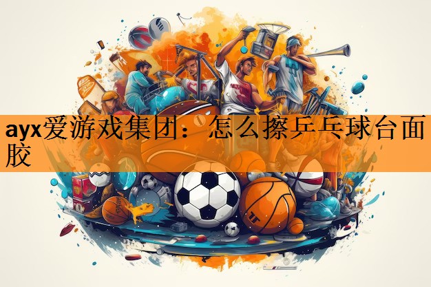 ayx爱游戏集团：怎么擦乒乓球台面胶