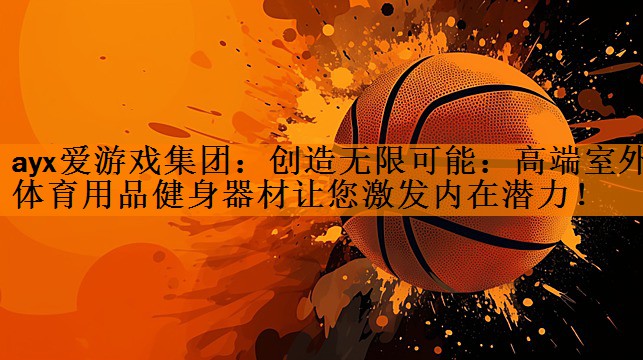 <strong>ayx爱游戏集团：创造无限可能：高端室外体育用品健身器材让您激发内在潜力！</strong>
