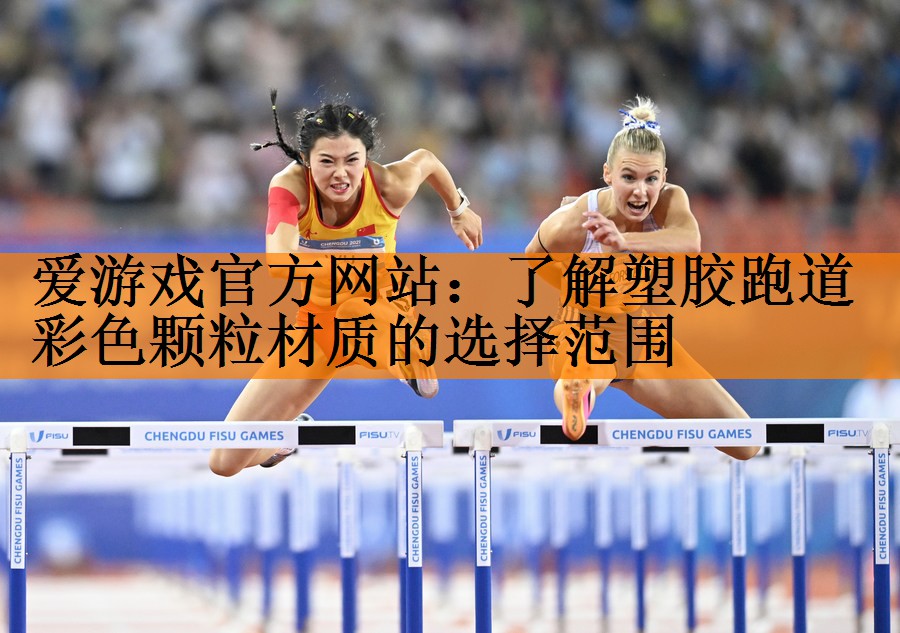 爱游戏官方网站：了解塑胶跑道彩色颗粒材质的选择范围