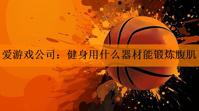 爱游戏公司：健身用什么器材能锻炼腹肌