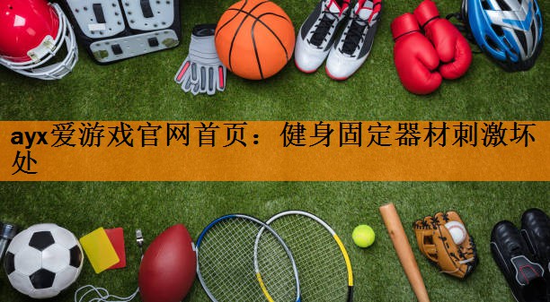 ayx爱游戏官网首页：健身固定器材刺激坏处
