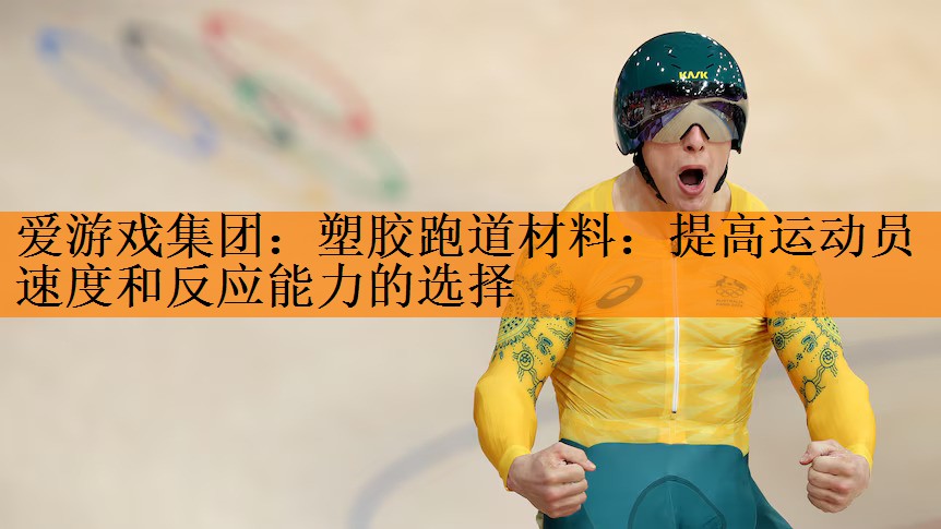 爱游戏集团：塑胶跑道材料：提高运动员速度和反应能力的选择