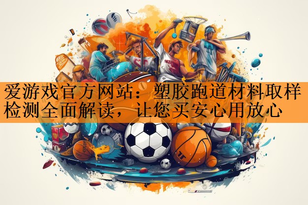 爱游戏官方网站：塑胶跑道材料取样检测全面解读，让您买安心用放心