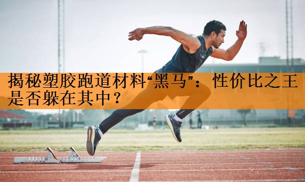 揭秘塑胶跑道材料“黑马”：性价比之王是否躲在其中？