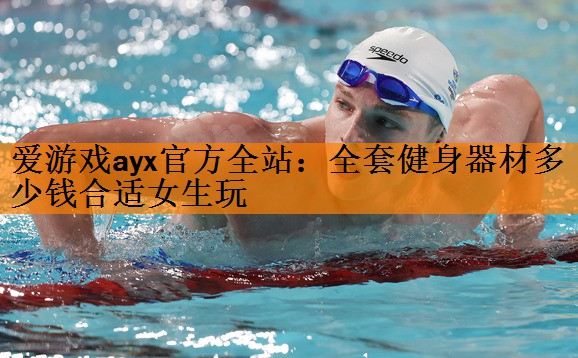 爱游戏ayx官方全站：全套健身器材多少钱合适女生玩