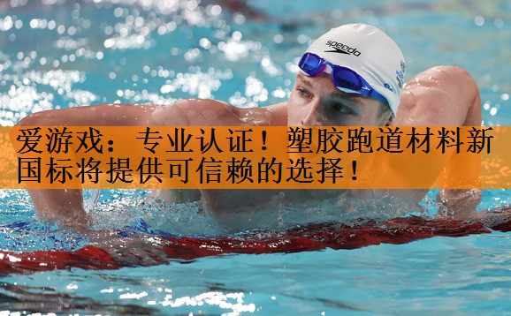 爱游戏：专业认证！塑胶跑道材料新国标将提供可信赖的选择！