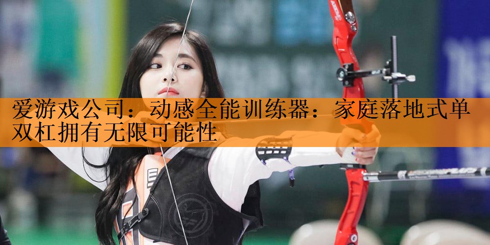 爱游戏公司：动感全能训练器：家庭落地式单双杠拥有无限可能性