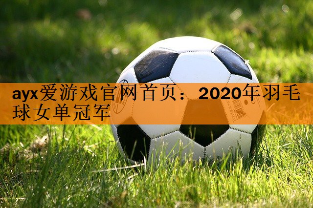 ayx爱游戏官网首页：2020年羽毛球女单冠军