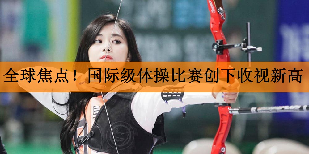 全球焦点！国际级体操比赛创下收视新高