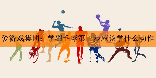 爱游戏集团：学羽毛球第一步应该学什么动作