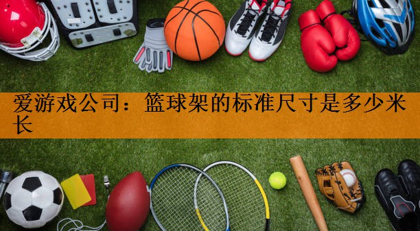 爱游戏公司：篮球架的标准尺寸是多少米长