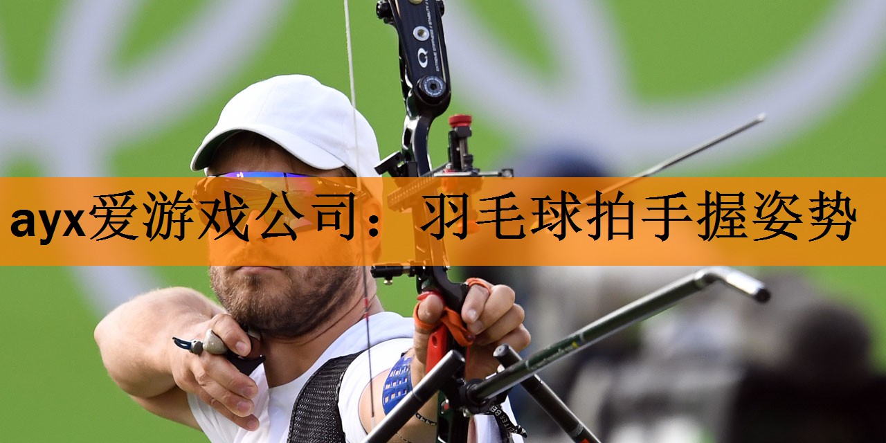 ayx爱游戏公司：羽毛球拍手握姿势