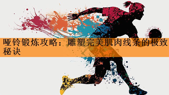 <strong>哑铃锻炼攻略：雕塑完美肌肉线条的极致秘诀</strong>