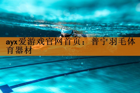 ayx爱游戏官网首页：普宁羽毛体育器材