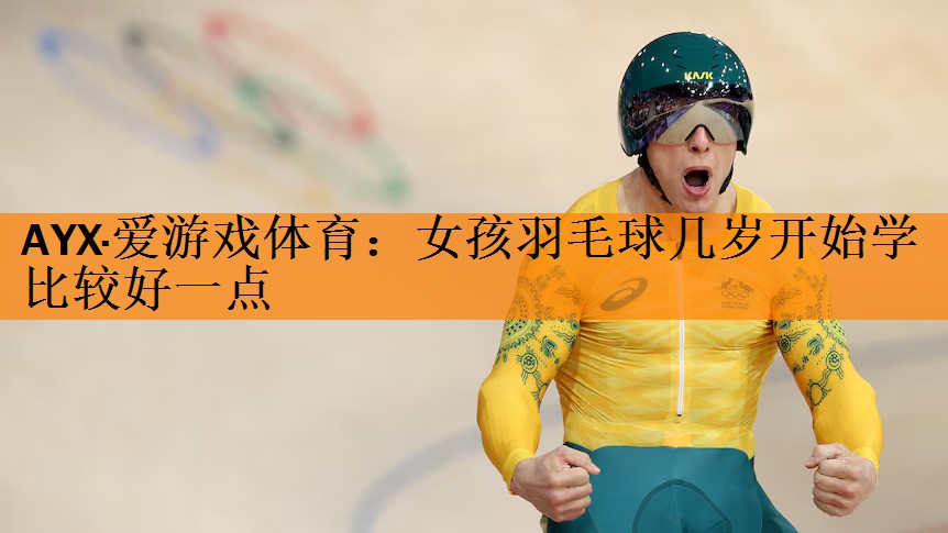 AYX·爱游戏体育：女孩羽毛球几岁开始学比较好一点