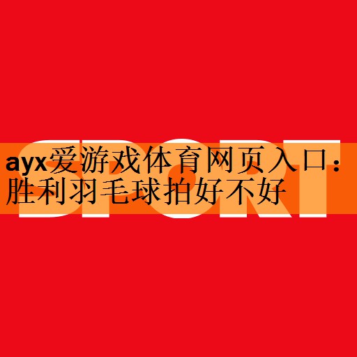 <strong>ayx爱游戏体育网页入口：胜利羽毛球拍好不好</strong>