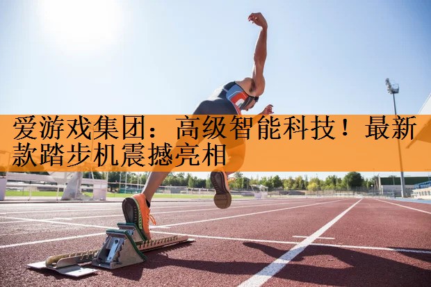 <strong>爱游戏集团：高级智能科技！最新款踏步机震撼亮相</strong>